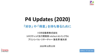日本P4ユーザー会 （2020）
P4 Updates (2020)
トヨタ自動車株式会社
コネクティッド先行開発部 InfoTech DCインフラG
プリンシパル・リサーチャー 海老澤 健太郎
2020年10月22日
「好き」 や 「得意」 を持ち寄るために
 