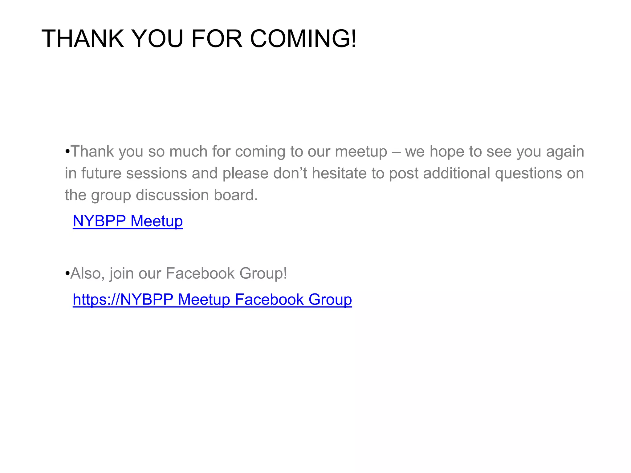 THANK YOU FOR COMING!
•Thank you so much for coming to our meetup – we hope to see you again
in future sessions and please don’t hesitate to post additional questions on
the group discussion board.
NYBPP Meetup
•Also, join our Facebook Group!
https://NYBPP Meetup Facebook Group
 