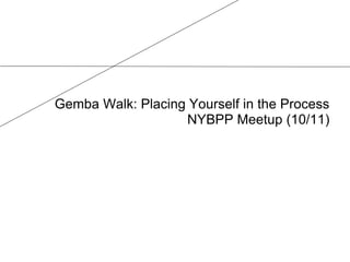 Gemba Walk: Placing Yourself in the Process
NYBPP Meetup (10/11)
 