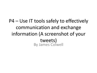 P4 – Use IT tools safely to effectively
   communication and exchange
 information (A screenshot of your
               tweets)
            By James Colwell
 