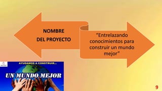 NOMBRE
DEL PROYECTO
“Entrelazando
conocimientos para
construir un mundo
mejor”
9
 