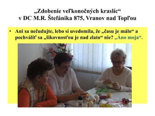 „Zdobenie veľkonočných kraslíc“
v DC M.R. Štefánika 875, Vranov nad Topľou
• Ani sa nečudujte, lebo si uvedomila, že „času je málo“ a
pochváliť sa „šikovnosťou je nad zlato“ nie? „Áno moja“.
 