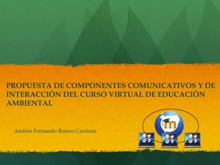 PROPUESTA DE COMPONENTES COMUNICATIVOS Y DE
INTERACCIÓN DEL CURSO VIRTUAL DE EDUCACIÓN
AMBIENTAL
Andrés Fernando Botero Cardona
 
