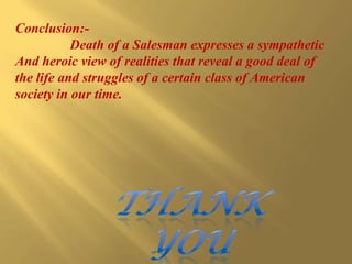 Conclusion:- Death of a Salesman expresses a sympathetic And heroic view of realities that reveal a good deal of the life and struggles of a certain class of American society in our time. Thank you