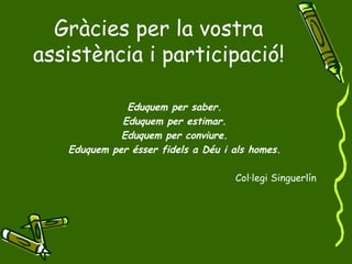 Gràcies per la vostra assistència i participació! Eduquem per saber. Eduquem per estimar. Eduquem per conviure. Eduquem per ésser fidels a Déu i als homes. Col·legi Singuerlín  