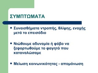 ΣΥΜΠΤΩΜΑΤΑ Συναισθήματα ντροπής, θλίψης, ενοχής μετά το επεισόδιο Νιώθουμε αδυναμία ή φόβο να ξεφορτωθούμε το φαγητό που καταναλώσαμε Μείωση κοινωνικότητας - απομόνωση  