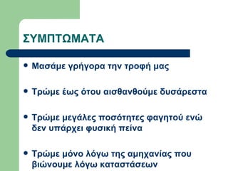ΣΥΜΠΤΩΜΑΤΑ Μασάμε γρήγορα την τροφή μας Τρώμε έως ότου αισθανθούμε δυσάρεστα Τρώμε μεγάλες ποσότητες φαγητού ενώ δεν υπάρχει φυσική πείνα  Τρώμε μόνο λόγω της αμηχανίας που βιώνουμε λόγω καταστάσεων  
