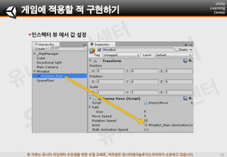 본 자료는 유니티 러닝센터 수강생을 위한 수업 교재로, 저작권은 유니티테크놀로지스코리아가 소유하고 있습니다.
인스펙터 뷰 에서 값 설정
게임에 적용할 적 구현하기
 