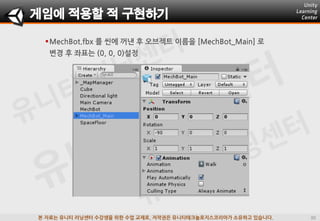 본 자료는 유니티 러닝센터 수강생을 위한 수업 교재로, 저작권은 유니티테크놀로지스코리아가 소유하고 있습니다.
MechBot.fbx 를 씬에 꺼낸 후 오브젝트 이름을 [MechBot_Main] 로
변경 후 좌표는 (0, 0, 0)설정
게임에 적용할 적 구현하기
 