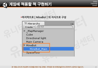 본 자료는 유니티 러닝센터 수강생을 위한 수업 교재로, 저작권은 유니티테크놀로지스코리아가 소유하고 있습니다.
마지막으로 [ MineBot ] 의 자식으로 구성
게임에 적용할 적 구현하기
 