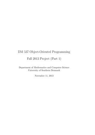 DM 537 Object-Oriented Programming 
Fall 2013 Project (Part 1) 
Department of Mathematics and Computer Science 
University of Southern Denmark 
November 11, 2013 
 