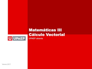 Matemáticas III
Cálculo Vectorial
Verano 2017
UPAEP abierta
 