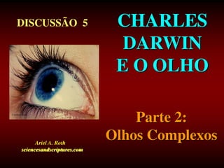 CHARLES
DARWIN
E O OLHO
Courtesy Corel
DISCUSSÃO 5
Ariel A. Roth
sciencesandscriptures.com
Parte 2:
Olhos Complexos
 