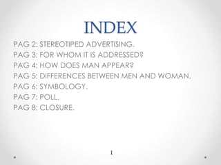 INDEX
PAG 2: STEREOTIPED ADVERTISING.
PAG 3: FOR WHOM IT IS ADDRESSED?
PAG 4: HOW DOES MAN APPEAR?
PAG 5: DIFFERENCES BETW...