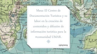 Mesa: El Centro de
Documentación Turísitca y su
labor en la creación de
contenidos y difusión de
información turística para la
#comunidad UMAR.
23/05/2019
 