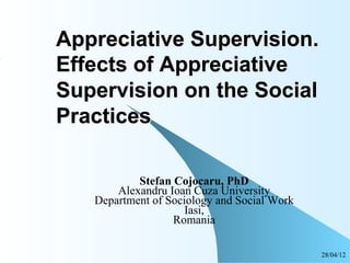 Appreciative Supervision.
Effects of Appreciative
Supervision on the Social
Practices

           Stefan Cojocaru, PhD
       Alexandru Ioan Cuza University
   Department of Sociology and Social Work
                     Iasi,
                  Romania

                                             28/04/12
 
