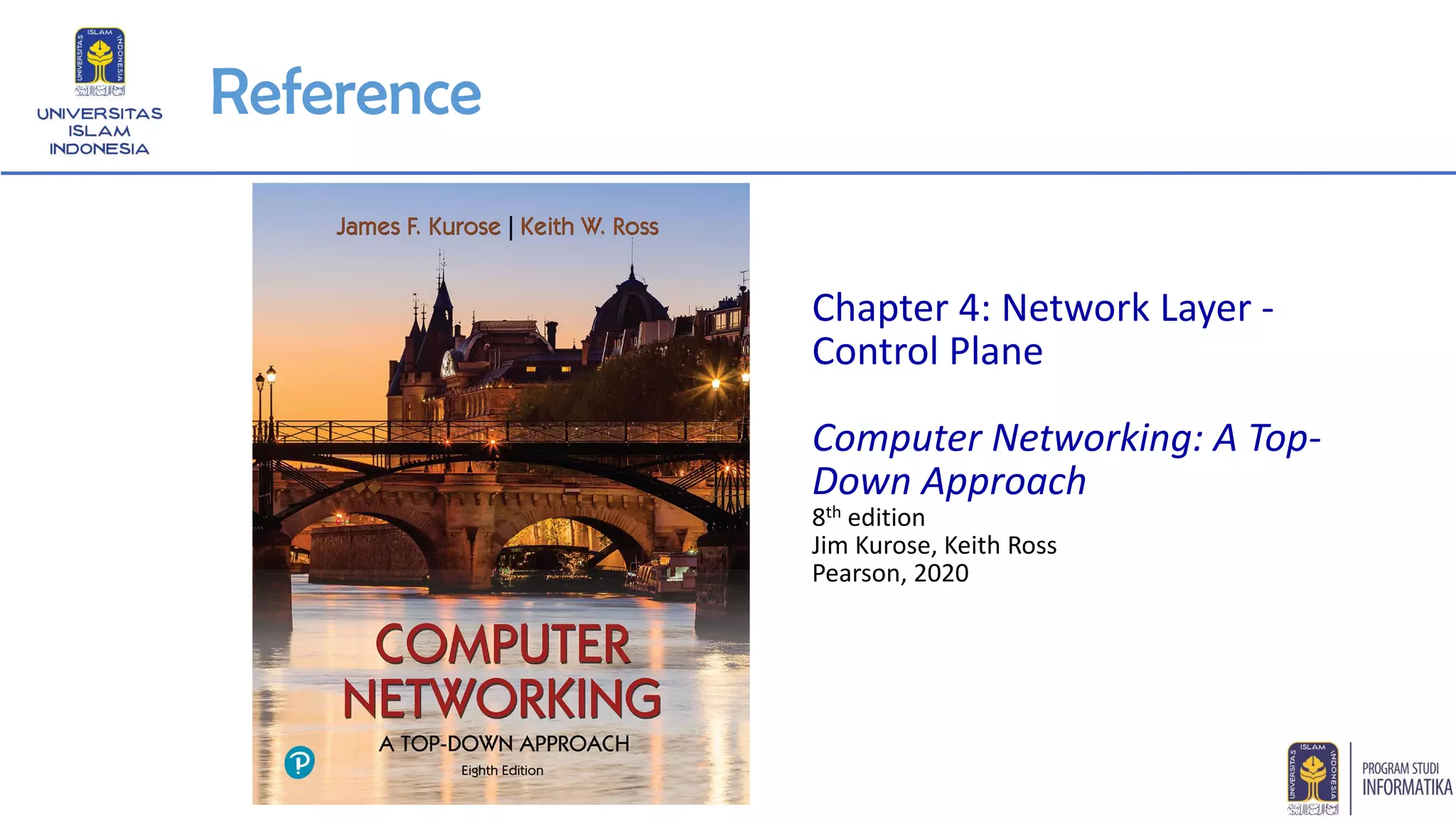 Reference
Chapter 4: Network Layer -
Control Plane
Computer Networking: A Top-
Down Approach
8th edition
Jim Kurose, Keith Ross
Pearson, 2020
 