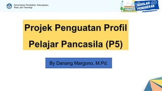 Kementerian Pendidikan, Kebudayaan,
Riset, dan Teknologi
Projek Penguatan Profil
Pelajar Pancasila (P5)
By Danang Margono, M.Pd.
 