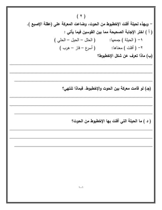 111 
) 6 ( 
وبيذه لحيمة أفمت الإخطبوط مف الحوت، وضاعت المعركة عمى )عقمة الإصبع (. - 
) أ ( اختر الإجابة الصحيحة مما بيف القوسيف فيما يأتي : 
1 ) الحيمة ( جمعيا: ) الحمل الحيل الحمي ( - – – 
2 ) أفمت ( معناىا: ) أسرع فاز ىرب ( - – – 
)ب( ماذا تعرؼ عف شكؿ الإخطبوط؟ 
____________________________________________________________ 
____________________________________________________________ 
__________________________________________________________ 
)جػ( لو قامت معركة بيف الحوت والإخطبوط. فبماذا تنتيي؟ 
____________________________________________________________ 
____________________________________________________________ 
__________________________________________________________ 
) د ( ما الحيمة التي أفمت بيا الإخطبوط مف الحوت؟ 
____________________________________________________________ 
____________________________________________________________ 
__________________________________________________________ 
 