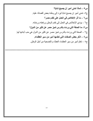 13 
بُٔما ر ٠ٔ٘ أ ٤ٓو أ ٣ جٖؼ بّثًب؟ – 
- .ٗ ط 5 ر ّٕٝ أ ١ِر ا ٠ظجح شبثاب ١ٌرا إ ٌٝ ٚؽ ثؼغ أفؼب ػ ١ٍ 
ًٙ بٓ أصو الإفلا ك ٢ ا ؼُ ػ ٠ِ رول وٖٓ؟ – 
٠ؤاٞ الإخامص فٟ ا ؼٌ إ ٌٝ رم ا ٌٛؽ ٚرفؼز ٚرخبئ .ٗ – ط 6 
7ً بٓ ا لُٖخ ا زُ ٢ ٝهكد ثب لُه ر ٤ٔي وٖٓ ػ ضً ٤و ا لُٝ ؟ٍ - 
ط 7 اظٌفخ ا زٌٟ ٚراد ثب رش ر ١ّس ظِر ػ وض ١ر ا ٚي ٟ٘ ثت أث بٕئٙب ٌٙب. – 
8ً ام وً ثؼ ا لُٖبد ا زُ ٢ رؼ ِٜٔب أ ٤ٓو ٤ٍو ا ؼُظ بٔء. – 
ط 8 رؼ أ ١ِر ض ١ر ا ؼٌظ بّء ا ؼٌطبء ٚا زٌؼح ١خ أج ا ٌٛؽ .ٓ – 
 