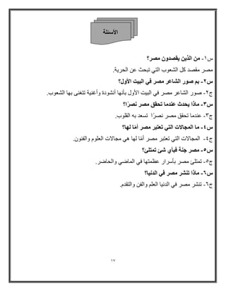 17 
الأ ئٍ خِ 
٣و لٖٝ وٖٓ؟ - ش 1 ا نُ ٣ 
ظِر مِظ و ا شٌؼٛة ا زٌٟ رجحش ػ ا حٌر ٠خ. 
ث ٕٞه ا بُْػو وٖٓ ك ٢ ا جُ ٤ذ الأٝ ؟ٍ - 
ط 2 طٛر ا شٌبػر ظِر فٟ ا جٌ ١ذ الأٚي ثأ ٙٔب أ شٔٛاح ٚأغ ١ٕخ رزغ ٕٝ ثٙب ا شٌؼٛة. - 
بٓما ٣ؾلس ػ ل٘ بٓ رؾون وٖٓ وًٖٗا؟ - 
ط 3 ػ بِ رحمك ظِر ظٔارا رطؼ ث ا مٌ ٍٛة. - 
بٓ ا غُٔبلاد ا زُ ٢ رؼزجو وٖٓ أ بًٓ ُٜب؟ - 
ط 4 ا وٌّبلاد ا زٌٟ رؼزجر ظِر أابِ ٌٙب ٟ٘ وِبلاد ا ؼٌ ٍٛ ٚا فٌ ٕٛ .ْ - 
وٖٓ ع خ٘ كجأ ١ ئّ ر زٔ ئِ؟ - 
ط 5 ر زّ ئٍ ظِر ثأضرار ػظ زّٙب فٟ ا بٌّػٟ ٚا حٌبػر. - 
ًٙ بٓما ر وْ٘ وٖٓ ك ٢ ا لُ ٤ٗب؟ - 
ط 6 ر شٕر ظِر فٟ ا ١ٔب ا ؼٌ ٚا فٌ ٚا زٌم .َ - 
 