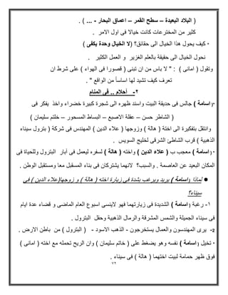 72 
) البلاد البعيدة سطح القمر اعماق البحار ... ( . – – - 
كثير من المخترعات كانت خيالا فى اول الامر . 
* كيف يحول هذا الخيال الى حقائق؟ )لا الخيال وحدة يكفى ( 
نحول الخيال الى حقيقة بالعلم الغزير و العمل الكثير . 
وتقول ) امانى ( : " لا باس من ان تبنى ) قصورا فى الهواء ( على شرط ان 
تعرف كيف تشيد لها اساساً من الواقع " . 
2 أحلام .. فى المنام - 
*) اسامة ( جالس فى حد قٌة الب تٌ واسند ظھره الى شجرة كب رٌة خضراء واخذ فٌكر فى 
) الشاطر حسن عقلة الاصبع البساط المسحور خلتم سل مٌان ( – – – 
وانتقل بتفك رٌة الى اختة ) ھالة ( وزوجھا ) علاء الد نٌ ( المھندس فى شركة ) بترول س نٌاء 
الذھب ةٌ ( قرب الشاطئ الشرقى لخل جٌ السو سٌ . 
* ) اسامة ( معجب ب ) علاء الد نٌ ( واخته ) هالة ( لسفره ل عٌمل فى آبار البترول وللح اٌة فى 
المكان البع دٌ عن العاصمة . والسبب؟ لانھما شٌتركان فى بناء المسقبل معا ومستقبل الوطن . 
 لماذا ) اسامة ( رٌ دٌ و رٌغب بشدة فى ز اٌرة اخته ) ھالة ( و زوجھا)علاء الد نٌ ( فى 
س نٌاء؟ 
8 رغبة ) اسامة ( الشد دٌة فى ز اٌرتھما فھو لا نٌسى اسبوع العام الماضى و قضاء عدة ا اٌم - 
فى س نٌاء الجم لٌة والشمس المشرقة والرمال الذھب ةٌ وحقل البترول . 
2 رٌى المھندسون والعمال سٌتخرجون الذھب الاسود ) البترول ( من باطن الارض . - - - 
* تخ لٌ ) اسامة ( نفسه وھو ضٌغط على ) خاتم سل مٌان ( وان الر حٌ تحمله مع اخته ) امانى ( 
فوق ظھر حمامة لب تٌ اختھما ) ھالة ( فى س نٌاء . 
 