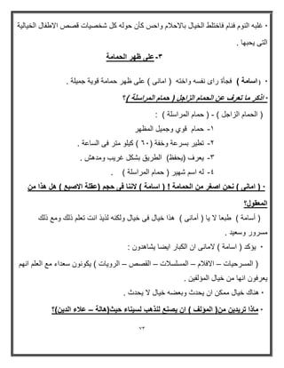 73 
* غلبه النوم فنام فاختلط الخ اٌل بالاحلام واحس كأن حوله كل شخص اٌت قصص الاطفال الخ اٌل ةٌ 
التى حٌبھا . 
-3 على ظهر الحمامة 
* ) اسامة ( فجأة راى نفسه واخته ) امانى ( على ظھر حمامة قو ةٌ جم لٌة . 
* اذكر ما تعرف عن الحمام الزاجل ) حمام المراسلة (؟ 
) الحمام الزاجل ( ) حمام المراسلة ( : - 
-1 حمام قوي وجميل المظهر 
-2 تطير بسرعة وخفة ) 06 ( كيلو متر فى الساعة . 
-3 يعرف )يحفظ( الطريق بشكل غريب ومدهش . 
-4 له اسم شهير ) حمام المراسلة ( . 
* ) امانى ( نحن اصغر من الحمامة ! ) اسامة ( لاننا فى حجم )عقلة الاصبع ( هل هذا من 
المعقول؟ 
) أسامة ( طبعا لا يا ) أمانى ( هذا خيال فى خيال ولكنه لذيذ انت تعلم ذلك ومع ذلك 
مسرور وسعيد . 
* يؤكد ) اسامة ( لامانى ان الكبار ايضا يشاهدون : 
) المسرحيات الافلام المسلسلات القصص الرويات ( يكونون سعداء مع العلم انهم – – – – 
يعرفون انها من خيال المؤلفين . 
* هناك خيال ممكن ان يحدث وبعضه خيال لا يحدث . 
* ماذا تريدين من) المؤلف ( ان يصنع لنذهب لسيناء حيث)هالة علاء الدين(؟ – 
 