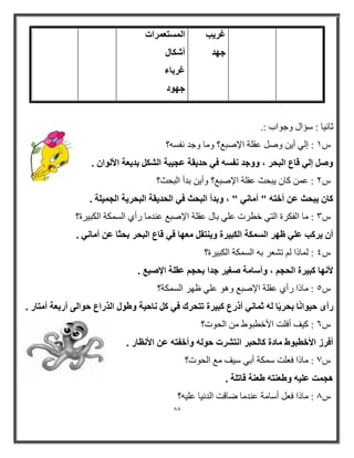 88 
ؿو ٣ت 
عٜل 
ا زَُٔؼ ؤاد 
أ بٌّ ؿوثبء 
عٜٞك 
صب ١ٔب : ضؤاي ٚجٛاة :. 
ش 1 : إ ٌٟ أ ٠ ٚط ػم خٍ الإطجغ؟ ٚ بِ ٚج فٔط ؟ٗ 
ٝ ئ ٢ُ هبع ا جُؾو ، ٝٝعل لٗ َٚ ك ٢ ؽل ٣وخ ػغ ٤جخ ا ثل ٣ؼخ الأ ُٞا . 
ش 2 : ػ وب ٠جحش ػم خٍ الإطجغ؟ ٚأ ٠ ث أ ا جٌحش؟ 
بً ٣جؾش ػ أفزٚ " أ بٓ ٢ٗ " ، ٝثلأ ا جُؾش ك ٢ ا ؾُل ٣وخ ا جُؾو ٣خ ا غُ ٤ٔ خِ . 
ش 3 : بِ ا فٌىرح ا زٌٟ خطرد ػ ٍٟ ثبي ػم خٍ الإطجغ ػ بِ رأٞ ا طٌ ىّخ ا ىٌج ١رح؟ 
. أ ٣و تً ػ ٢ِ ظٜو ا خٌَُٔ ا جٌُ ٤وح ٝ ٣ ز٘و ؼٜٓب ك ٢ هبع ا جُؾو ثؾضب ػ أ بٓ ٢ٗ 
ش 4 : بٌّذا رشؼر ث ا طٌ ىّخ ا ىٌج ١رح؟ 
لأ ٜٗب جً ٤وح ا ؾُغ ، ٝأ بٍ خٓ ـٕ ٤و علا ثؾغ ػو خِ الإ جٕغ . 
ش 5 : بِذا رأٞ ػم خٍ الإطجغ ٚ ٛ٘ ػ ٍٟ ظٙر ا طٌ ىّخ؟ 
هأٟ ؽ ٤ٞا بًٗ ثؾو ٣ًب ُٚ ص بٔ ٢ٗ أمهع جً ٤وح رزؾوى ك ٢ بٗؽ ٤خ ٝٛٞ ا نُهاع ؽٞا ٠ُ أهثؼخ أ زٓبه . 
ش 6 : و ١ أف ذٍ الأخطجٛؽ ا حٌٛد؟ 
أكوى الأفطجٞٛ بٓكح بً ؾُجو ا زٗ وْد ؽٞ ُٚ ٝأفلزٚ ػ الأ ظٗبه . 
ش 7 : بِذا فؼ ذٍ ض ىّخ أثٟ ض ١ غِ ا حٌٛد؟ 
ٛغ ذٔ ػ ٤ِٚ ٝٛؼ ز٘ٚ ٛؼ خ٘ هبر خِ . 
؟ٗ ش 8 : بِذا فؼ أضب خِ ػ بِ ػبلذ ا ١ٔب ػ ١ٍ 
 