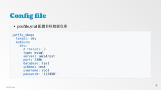Config file
profile.yml 配置目标数据仓库
jaffle_shop:
target: dev
outputs:
dev:
# threads: 2
type: mysql
server: localhost
port: 3306
database: test
schema: test
username: root
password: '123456'
S/W-Dev
6
6
 