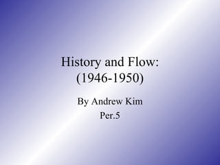History and Flow: (1946-1950) By Andrew Kim Per.5 