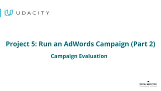 Campaign Evaluation
Project 5: Run an AdWords Campaign (Part 2)
 