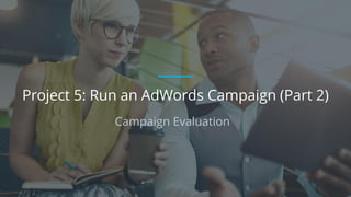 Campaign Evaluation
Project 5: Run an AdWords Campaign (Part 2)
 