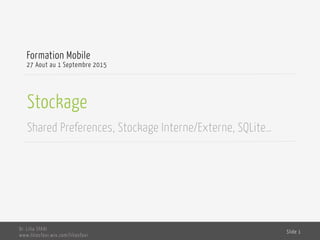 Stockage
Shared Preferences, Stockage Interne/Externe, SQLite…
Formation Mobile
27 Aout au 1 Septembre 2015
Dr. Lilia SFAXI
www.liliasfaxi.wix.com/liliasfaxi
Slide 1
 