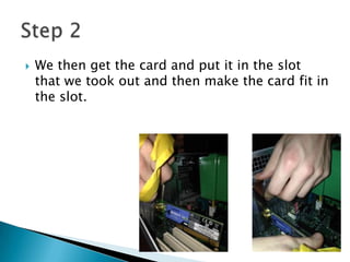  We then get the card and put it in the slot
that we took out and then make the card fit in
the slot.
