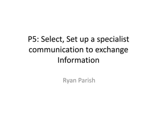 P5: Select, Set up a specialist
communication to exchange
Information
Ryan Parish
 
