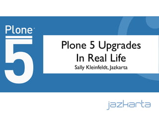 Plone 5 Upgrades
In Real Life
Sally Kleinfeldt, Jazkarta
 
