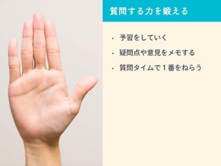 質問する力を鍛える
• 予習をしていく
• 疑問点や意見をメモする
• 質問タイムで１番をねらう
 