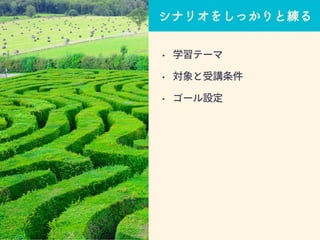 シナリオをしっかりと練る
• 学習テーマ
• 対象と受講条件
• ゴール設定
 