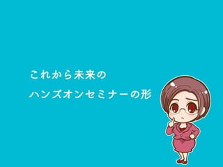 これから未来の
ハンズオンセミナーの形
 