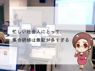 忙しい社会人にとって、
集合研修は無駄が多すぎる
 