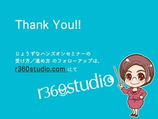 Thank You!!
じょうずなハンズオンセミナーの
受け方／進め方 のフォローアップは、
r360studio.com にて
 