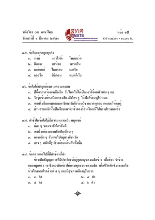 รหัสวิชา ๐๑ ภาษาไทย
วันเสาร์ท่ี ๑ มีนาคม ๒๕๕๑
๔๕. ข้อใดสะกดถูกทุกคำ
๑. เกาต์
แกรไฟต์
๒. นิออน
บาร์เรล
๓. มอร์เตอร์ ไมครอน
๔. คลอรีน
ซิลคอน
ิ

หน้า ๑๙
เวลา ๐๘.๓๐ - ๑๐.๓๐ น.

โพสการ์ด
พาราฟิน
เมตริก
แบคทีเรีย

๔๖. ข้อใดใช้คำถูกต้องตามความหมาย
๑. ปีนอากาศร้อนเหลือเกิน วันไหนไม่ได้เปิดแอร์กรอนตัวมาก ๆ เลย
้ี
็้
๒. วัยรุนข้างบ้านเปิดเพลงเสียงดังใคร ๆ ได้ฟงก็รอนหูไปหมด
่
ั ้
๓. เขาเพิ่งเรียนจบจากมหาวิทยาลัยจึงร้อนวิชาอยากพูดอยากแสดงให้คนรู้
๔. บ้านสวยหลังนั้นปิดเงียบเพราะเจ้าของร้อนเงินหนีไปต่างประเทศแล้ว
๔๗. คำซ้ำในข้อใดไม่มความหมายเป็นพหูพจน์
ี
๑. น้อง ๆ ของเขารักใคร่กนดี
ั
๒. เขาป่วยต้องนอนพักเป็นเดือน ๆ
๓. ตอนเด็ก ๆ ฉันเคยไปอยูตางจังหวัด
่ ่
๔. สาว ๆ สมัยนีรปร่างอ้อนแอ้นกันทังนัน
ู้
้ ้
๔๘. ข้อความต่อไปนีมคำซ้อนกีคำ
้ ี
่
ข้าวเป็นธัญญาหารทีมประโยชน์อยูทกอณูของเมล็ดข้าว เนือข้าว รำข้าว
่ ี
่ ุ
้
และจมูกข้าว เราจึงควรกินข้าวให้ครบทุกส่วนของเมล็ด เพือชีวตทีแข็งแรงสดใส
่ ิ ่
ห่างไกลจากโรคร้ายต่าง ๆ และมีสขภาพดีอายุยนยาว
ุ
ื
๑. ๓ คำ
๒. ๔ คำ
๓. ๕ คำ
๔. ๖ คำ

 