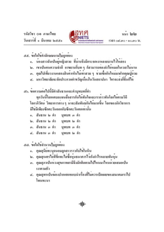 รหัสวิชา ๐๑ ภาษาไทย
วันเสาร์ท่ี ๑ มีนาคม ๒๕๕๑

หน้า ๒๒
เวลา ๐๘.๓๐ - ๑๐.๓๐ น.

๕๕. ข้อใดใช้คำลักษณนามไม่ถูกต้อง
๑. น้องสาวฉันเป็นผูหญิงสวย ทีบานจึงมีกระจกเงาหลายบานไว้ให้สอง
้
่ ้
่
๒. เขาเป็นคนความจำดี อาขยานกีบท ๆ ก็สามารถท่องจำได้หมดในเวลาไม่นาน
่
๓. คุณไปเทียวงานแสดงสินค้าเห็นไม้เท้าสวย ๆ ช่วยซืออันใหม่มาฝากคุณปูดวย
่
้
่ ้
๔. มหาวิทยาลัยจะจัดประกวดคำขวัญเนืองในวันสถาปนา ใครจะส่งกีชนก็ได้
่
่ ้ิ
๕๖. ข้อความต่อไปนี้มีคำสันธานและคำบุพบทกี่คำ
ทุกวันนี้โลกแคบลงจนสื่อสารกันได้ทันใจและเราก้าวทันโลกได้ตามวิถี
โลกาภิวตน์ วิทยาการต่าง ๆ น่าจะสัมพันธ์กนได้มากขึน โลกของนักวิชาการ
ั
ั
้
มิใช่มเี พียงซีกตะวันออกกับซีกตะวันตกเท่านัน
้
๑. สันธาน ๒ คำ บุพบท ๓ คำ
๒. สันธาน ๒ คำ บุพบท ๒ คำ
๓. สันธาน ๓ คำ บุพบท ๓ คำ
๔. สันธาน ๓ คำ บุพบท ๒ คำ
๕๗. ข้อใดใช้สำนวนไม่ถูกต้อง
๑. คุณสุนีย์ทะนุถนอมลูกสาวราวกับไข่ในหิน
๒. คุณสุเนตรได้ทขแพะไล่ซอหุนธนาคารไว้เก็งกำไรหลายพันหุน
ี ่ี
้ื ้
้
๓. คุณสุภาเป็นห่วงสุขภาพสามีจงมักติดตามไปไหนมาไหนด้วยเสมอเป็น
ึ
เงาตามตัว
๔. คุณสุพรเป็นฆ้องปากแตกชอบนำเรื่องที่ไม่ควรเปิดเผยของสมาคมเราไป
โพนทะนา

 