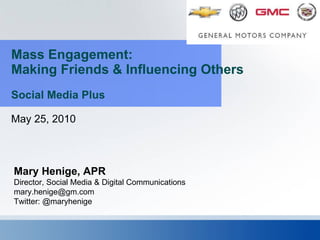 Mass Engagement: Making Friends & Influencing Others  Social Media Plus May 25, 2010 Mary Henige, APR Director, Social Media & Digital Communications [email_address] Twitter: @maryhenige 