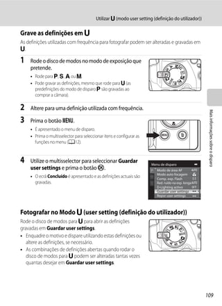 Utilizar M (modo user setting (definição do utilizador))

Grave as definições em M
As definições utilizadas com frequência para fotografar podem ser alteradas e gravadas em
M.

1    Rode o disco de modos no modo de exposição que
     pretende.
     • Rode para j, k, l ou m.
     • Pode gravar as definições, mesmo que rode para M (as
       predefinições do modo de disparo j são gravadas ao
       comprar a câmara).

2    Altere para uma definição utilizada com frequência.




                                                                                                      Mais informações sobre o disparo
3    Prima o botão d.
     • É apresentado o menu de disparo.
     • Prima o multisselector para seleccionar itens e configurar as
       funções no menu (A12).


4    Utilize o multisselector para seleccionar Guardar                 Menu de disparo
     user settings e prima o botão k.                                     Modo de área AF
                                                                          Modo auto focagem
     • O ecrã Concluído é apresentado e as definições actuais são         Comp. exp. Flash
       gravadas.                                                          Red. ruído na exp. longa
                                                                          D-Lighting activo
                                                                          Guardar user settings
                                                                          Repor user settings



Fotografar no Modo M (user setting (definição do utilizador))
Rode o disco de modos para M para abrir as definições
gravadas em Guardar user settings.
• Enquadre o motivo e dispare utilizando estas definições ou
   altere as definições, se necessário.
• As combinações de definições abertas quando rodar o
   disco de modos para M podem ser alteradas tantas vezes
   quantas desejar em Guardar user settings.




                                                                                                     109
 