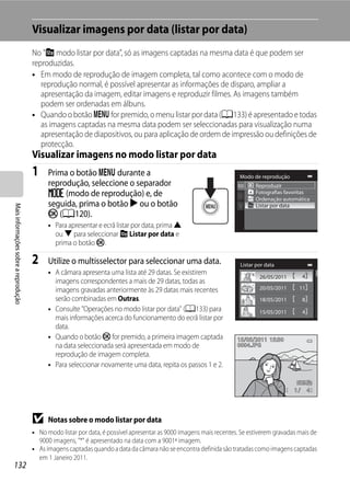 Visualizar imagens por data (listar por data)
                                      No "C modo listar por data", só as imagens captadas na mesma data é que podem ser
                                      reproduzidas.
                                      • Em modo de reprodução de imagem completa, tal como acontece com o modo de
                                         reprodução normal, é possível apresentar as informações de disparo, ampliar a
                                         apresentação da imagem, editar imagens e reproduzir filmes. As imagens também
                                         podem ser ordenadas em álbuns.
                                      • Quando o botão d for premido, o menu listar por data (A133) é apresentado e todas
                                         as imagens captadas na mesma data podem ser seleccionadas para visualização numa
                                         apresentação de diapositivos, ou para aplicação de ordem de impressão ou definições de
                                         protecção.
                                      Visualizar imagens no modo listar por data
                                      1     Prima o botão d durante a                                                Modo de reprodução
                                            reprodução, seleccione o separador                                             Reproduzir
                                            N (modo de reprodução) e, de                                                   Fotografias favoritas
                                                                                                                           Ordenação automática
                                            seguida, prima o botão K ou o botão
Mais informações sobre a reprodução




                                                                                                                           Listar por data
                                            k (A120).
                                            • Para apresentar e ecrã listar por data, prima H
                                              ou I para seleccionar C Listar por data e
                                              prima o botão k.

                                      2     Utilize o multisselector para seleccionar uma data.                      Listar por data
                                            • A câmara apresenta uma lista até 29 datas. Se existirem                                         4
                                                                                                                             26/05/2011
                                              imagens correspondentes a mais de 29 datas, todas as
                                              imagens gravadas anteriormente às 29 datas mais recentes                       20/05/2011       11
                                              serão combinadas em Outras.                                                    18/05/2011       8
                                            • Consulte "Operações no modo listar por data" (A133) para                       15/05/2011       4
                                              mais informações acerca do funcionamento do ecrã listar por
                                              data.
                                            • Quando o botão k for premido, a primeira imagem captada               15/05/2011 15:30
                                              na data seleccionada será apresentada em modo de                      0004.JPG
                                              reprodução de imagem completa.
                                            • Para seleccionar novamente uma data, repita os passos 1 e 2.


                                                                                                                                          1        4




                                      B     Notas sobre o modo listar por data
                                      • No modo listar por data, é possível apresentar as 9000 imagens mais recentes. Se estiverem gravadas mais de
                                        9000 imagens, "*" é apresentado na data com a 9001ª imagem.
                                      • As imagens captadas quando a data da câmara não se encontra definida são tratadas como imagens captadas
                                        em 1 Janeiro 2011.
132
 