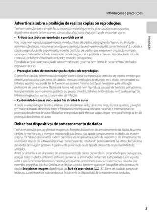 Informações e precauções

Advertência sobre a proibição de realizar cópias ou reproduções
Tenha em atenção que o simples facto de possuir material que tenha sido copiado ou reproduzido
digitalmente através de um scanner, câmara digital ou outro dispositivo pode ser punível por lei.




                                                                                                                           Introdução
• Artigos cuja cópia ou reprodução é proibida por lei
Não copie nem reproduza papel-moeda, moedas, títulos de crédito, obrigações do Tesouro ou títulos de
administrações locais, inclusive se tais cópias ou reproduções estiverem marcadas como "Amostra". É proibida a
cópia ou reprodução de papel-moeda, moedas ou títulos de crédito que estejam em circulação num país
estrangeiro. Salvo obtenção de autorização prévia do governo, é proibida a cópia ou reprodução de selos de
correio ou de bilhetes-postais não utilizados emitidos pelo governo.
É proibida a cópia ou reprodução de selos emitidos pelo governo, bem como de documentos certificados
estipulados por lei.
• Precauções sobre determinado tipo de cópias e de reproduções
O governo estipulou determinadas limitações sobre a cópia ou reprodução de títulos de crédito emitidos por
empresas privadas (acções, letras de câmbio, cheques, certificados de doações, etc.), títulos de transporte ou
bilhetes, excepto no caso de ter de fornecer um número mínimo de cópias necessárias para utilização
profissional de uma empresa. Da mesma forma, não copie nem reproduza passaportes emitidos pelo governo,
licenças emitidas por organismos públicos ou grupos privados, bilhetes de identidade, nem qualquer tipo de
bilhetes em geral, tais como passes e vales de refeição.
• Conformidade com as declarações dos direitos de autor
A cópia ou a reprodução de obras criativas com direito reservado, tais como livros, música, quadros, gravações
em madeira, mapas, desenhos, filmes e fotografias, está regulada pelas leis nacionais e internacionais de
protecção dos direitos de autor. Não utilize este produto para efectuar cópias ilegais nem para infringir as leis de
protecção dos direitos de autor.

Deitar fora dispositivos de armazenamento de dados
Tenha em atenção que, ao eliminar imagens ou formatar dispositivos de armazenamento de dados, tais como
cartões de memória ou a memória incorporada da câmara, não apaga completamente os dados da imagem
original. Os ficheiros eliminados podem por vezes ser recuperados a partir de dispositivos de armazenamento
inutilizados através de software disponível comercialmente, resultando potencialmente na utilização maliciosa
dos dados de imagem pessoais. A garantia de privacidade deste tipo de dados é da responsabilidade do
utilizador.
Antes de deitar fora um dispositivo de armazenamento de dados ou transferir a propriedade para outra pessoa,
apague todos os dados utilizando software comercial de eliminação ou formate o dispositivo e, em seguida,
volte a preencher completamente com imagens que não contenham quaisquer informações privadas (por
exemplo, fotografias do céu). Certifique-se de que substitui também quaisquer fotografias seleccionadas na
opção Seleccionar imagem da definição do Ecrã de boas-vindas (A187). Deve ter cuidado para evitar
lesões ou danos materiais quando destruir fisicamente os dispositivos de armazenamento de dados.




                                                                                                                       3
 