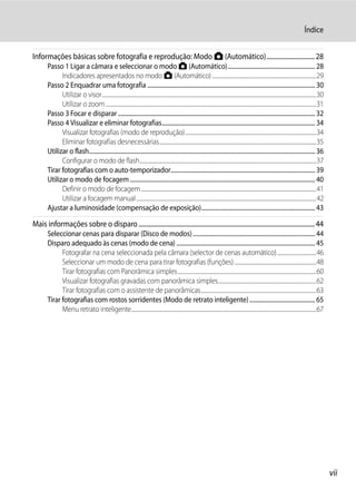 Índice


Informações básicas sobre fotografia e reprodução: Modo A (Automático)............................... 28
       Passo 1 Ligar a câmara e seleccionar o modo A (Automático)............................................................ 28
             Indicadores apresentados no modo A (Automático) .....................................................................................29
       Passo 2 Enquadrar uma fotografia ................................................................................................................... 30
             Utilizar o visor...............................................................................................................................................................................30
             Utilizar o zoom ............................................................................................................................................................................31
       Passo 3 Focar e disparar ....................................................................................................................................... 32
       Passo 4 Visualizar e eliminar fotografias......................................................................................................... 34
             Visualizar fotografias (modo de reprodução)...........................................................................................................34
             Eliminar fotografias desnecessárias................................................................................................................................35
       Utilizar o flash........................................................................................................................................................... 36
             Configurar o modo de flash................................................................................................................................................37
       Tirar fotografias com o auto-temporizador................................................................................................... 39
       Utilizar o modo de focagem ............................................................................................................................... 40
             Definir o modo de focagem...............................................................................................................................................41
             Utilizar a focagem manual...................................................................................................................................................42
       Ajustar a luminosidade (compensação de exposição).............................................................................. 43

Mais informações sobre o disparo ................................................................................................................. 44
       Seleccionar cenas para disparar (Disco de modos) .................................................................................... 44
       Disparo adequado às cenas (modo de cena) ............................................................................................... 45
             Fotografar na cena seleccionada pela câmara (selector de cenas automático) ................................46
             Seleccionar um modo de cena para tirar fotografias (funções) ...................................................................48
             Tirar fotografias com Panorâmica simples.................................................................................................................60
             Visualizar fotografias gravadas com panorâmica simples................................................................................62
             Tirar fotografias com o assistente de panorâmicas..............................................................................................63
       Tirar fotografias com rostos sorridentes (Modo de retrato inteligente) ............................................. 65
             Menu retrato inteligente.......................................................................................................................................................67




                                                                                                                                                                                                                 vii
 