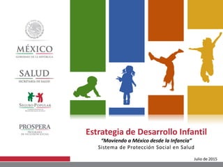 Estrategia de Desarrollo Infantil
“Moviendo a México desde la Infancia”
Sistema de Protección Social en Salud
Julio de 2015
 