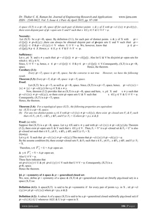 Dr. Thakur C. K. Raman Int. Journal of Engineering Research and Applications www.ijera.com
ISSN : 2248-9622, Vol. 5, Issue 4, ( Part -6) April 2015, pp. 97-108
www.ijera.com 106 | P a g e
A space (X,T) is a ℘ −R1 space iff for each pair of distinct points x & y of X with ℘ −cl ({x}) ≠ ℘-cl({y}) ,
there exist disjoint pair of ℘ −open sets U and V such that x ∈U,y ∈ V & U ∩ V = φ.
Necessity:
Let (X,T) be a ℘ −R1 space. By definition (3.1), for each pair of distinct points x & y of X with ℘ −
𝑐𝑙 ({𝑥}) ≠ ℘-cl({y}) ,there can always be obtained disjoint pair of ℘-open sets U and V such 𝑡𝑕𝑎𝑡 ℘ −
𝑐𝑙 ({𝑥}) ⊂ 𝑈 & ℘ − 𝑐𝑙 ({y}) ⊂ V where U ∩ V = φ. We, however, know that 𝑝 ∈ ℘ −
𝑐𝑙 ({𝑝}), ∀ 𝑝 ∈ 𝑋. 𝐻𝑒𝑛𝑐𝑒, 𝑥 ∈ 𝑈, 𝑦 ∈ 𝑉 & 𝑈 ∩ 𝑉 = 𝜑.
Sufficiency:
Let x ,y∈ X and x ≠ y such 𝑡𝑕𝑎𝑡 ℘ − 𝑐𝑙 ({𝑥}) ≠ ℘ − 𝑐𝑙({𝑦}) . Also let U & V be 𝑑𝑖𝑠𝑗𝑜𝑖𝑛𝑡 ℘ -open sets for
which x ∈U,y ∈ V.
Since, U ∩ V = φ, hence, 𝑥 ∈ ℘ − 𝑐𝑙 ({𝑥}) ⊂ 𝑈 & 𝑦 ∈ ℘ − 𝑐𝑙 ({𝑦}) ⊂ V.Consequently, (X,T) is a ℘ −R1
space. Hence, the theorem.
Corollary (3.1):
Every ℘ −T2 space is ℘ −R1 space, but the converse is not true. However, we have the following
result.
Theorem (3.3): Every ℘ −T1 & ℘ −R1 space is ℘ −T2 space.
Proof:
Let (X,T) be a ℘ −T1 as well as ℘ −R1 space. Since, (X,T) is a ℘ −T1 space, hence, ℘ −cl ({x}) =
{x} ≠ {y} = ℘ −cl({y}) for x,y ∈ X & x ≠ y.
Now, theorem (3.2) provides that as (X,T) is a ℘ −R1 space and here, x ,y∈ X and x ≠ y such that
℘ −cl ({x}) ≠ ℘ −cl({y}), so there exist ℘ -open sets U & V such that x ∈U,y ∈ V & U ∩ V = φ.
Consequently, (X,T) is a ℘ −T2 space.
Hence, the theorem.
Theorem (3.4): For a topological space (X,T) , the following properties are equivalent:
(a) (X,T) is a ℘ −R1 space;
(b) For any two distinct points x,y ∈ X with ℘ −cl ({x}) ≠ ℘ −cl({y}), there exist ℘ -closed sets F1 & F2 such
that x ∈ F1, y∈ F2 x ∉F2, y ∉F1 and F1∪ F2 = X,where ℘ = p,s, 𝛼 & β.
Proof: (a) ⇒(b):
Suppose that (X,T) is a ℘ −R1 space. Let x,y ∈X and x ≠ y and with ℘ −cl ({x}) ≠ ℘ −cl({y}),by Theorem
(3.2), there exist ℘ -open sets U & V such that x ∈U,y ∈ V . Then, F1 = Vc
𝑖𝑠 a ℘ -closed set & F2 = Uc
is also
℘ -closed set such that x ∈ F1, y∈ F2 x ∉F2, y ∉F1 and F1∪ F2 = X.
(b)⇒(a):
Let x,y ∈ X such that ℘ −cl ({x}) ≠ ℘ −cl({y}).This means that ℘ −cl ({x}) ∩ ℘ −cl({y}) = φ.
By the assume condition (b), there exist℘ -closed sets F1 & F2 such that x ∈ F1, y∈ F2 , x ∉F2, y ∉F1 and F1∪ F2
= X.
Therefore, x ∈
c
F 2 = U = A ℘ -open set.
& y ∈
c
F 1 = V = A ℘ -open set.
Also U ∩ V = φ.
These facts indicates that
x∈ ℘-cl ({x}) ⊂ U & y∈ ℘-cl ({y}) ⊂ V such that U ∩ V = φ. Consequently, (X,T) is a
℘-R1 space.
Hence the theorem.
§4. ℘ −symmetry of A space & ℘ − generalized closed set:
We, now, define ℘ − symmetry of a space & (X,T) & ℘ −generalized closed set (briefly ℘g-closed set) in a
space (X,T) as:
Definition (4.1): A space(X,T) is said to be ℘ −symmetric if for every pair of points x,y. in X , x∈ ℘ −cl
({y})⇒ y∈ ℘ −cl ({x}) where ℘ = p,s, 𝛼 & β.
Definition (4.2): A subset A of a space (X,T) is said to be a ℘ −generalized closed set(briefly ℘g-closed set) if
℘ −cl ({A}) ⊆ U whenever A⊆U & U is ℘ −open in X
 